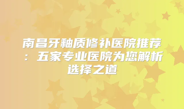 南昌牙釉质修补医院推荐：五家专业医院为您解析选择之道