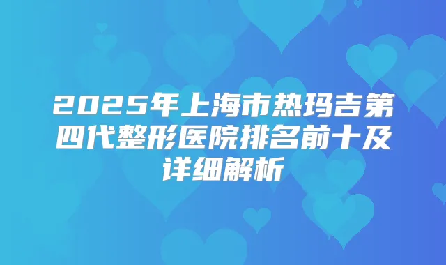 2025年上海市热玛吉第四代整形医院排名前十及详细解析