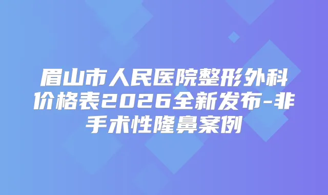 眉山市人民医院整形外科价格表2026全新发布-非手术性隆鼻案例