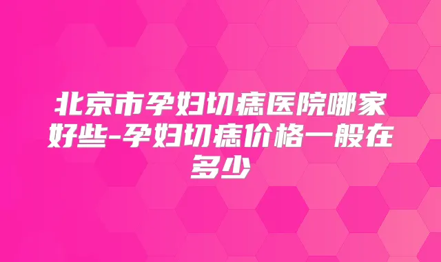 北京市孕妇切痣医院哪家好些-孕妇切痣价格一般在多少