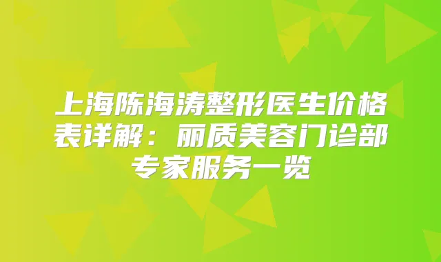 上海陈海涛整形医生价格表详解:丽质美容门诊部专家服务一览