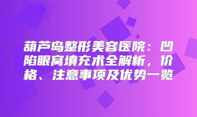 葫芦岛整形美容医院：凹陷眼窝填充术全解析，价格、注意事项及优势一览