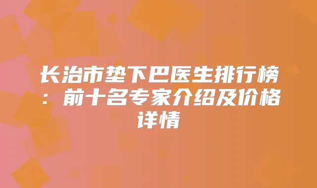 长治市垫下巴医生排行榜：前十名专家介绍及价格详情