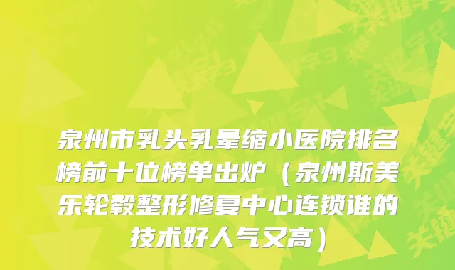 泉州市乳头乳晕缩小医院排名榜前十位榜单出炉（泉州斯美乐轮毂整形修复中心连锁谁的技术好人气又高）