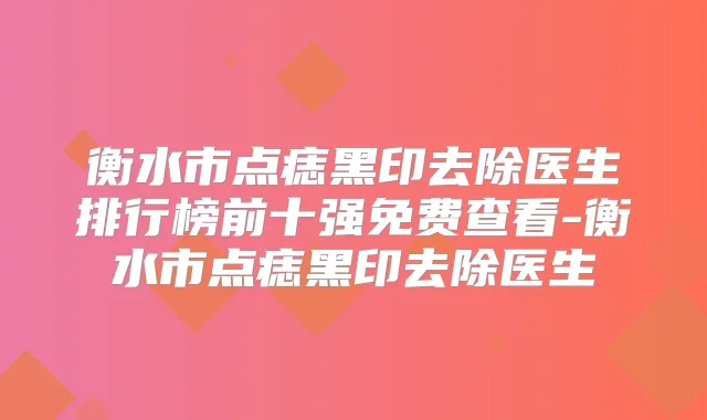 衡水市点痣黑印去除医生排行榜前十强免费查看-衡水市点痣黑印去除医生