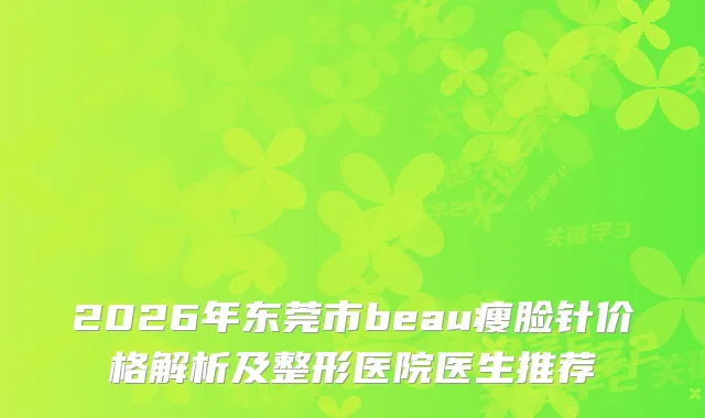 2026年东莞市beau瘦脸针价格解析及整形医院医生推荐