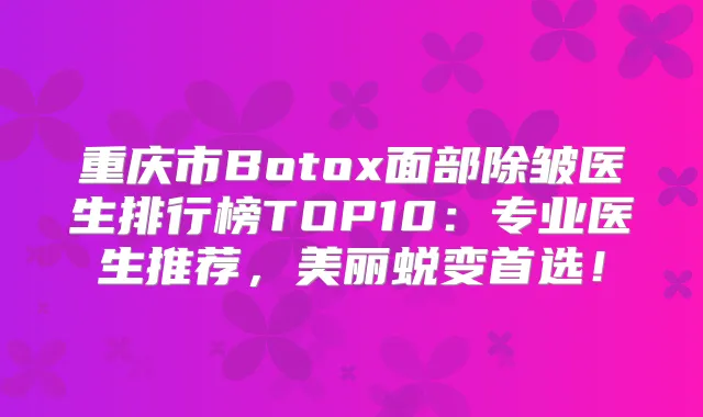 重庆市Botox面部除皱医生排行榜TOP10：专业医生推荐，美丽蜕变首选！