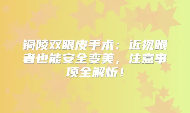 铜陵双眼皮手术：近视眼者也能安全变美，注意事项全解析！