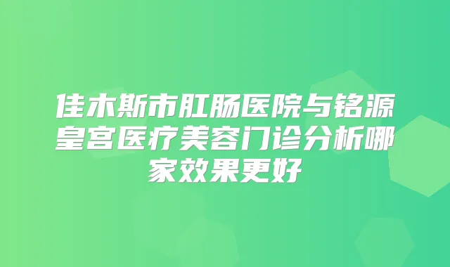 佳木斯市肛肠医院与铭源皇宫医疗美容门诊分析哪家效果更好