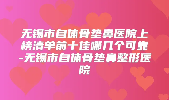 无锡市自体骨垫鼻医院上榜清单前十佳哪几个可靠-无锡市自体骨垫鼻整形医院