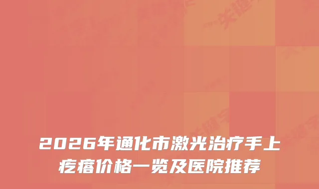 2026年通化市激光手上疙瘩价格一览及医院推荐