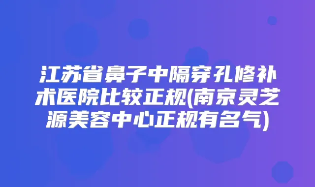 江苏省鼻子中隔穿孔修补术医院比较正规(南京灵芝源美容中心正规有名气)