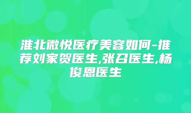 淮北微悦医疗美容如何-推荐刘家贺医生,张召医生,杨俊恩医生