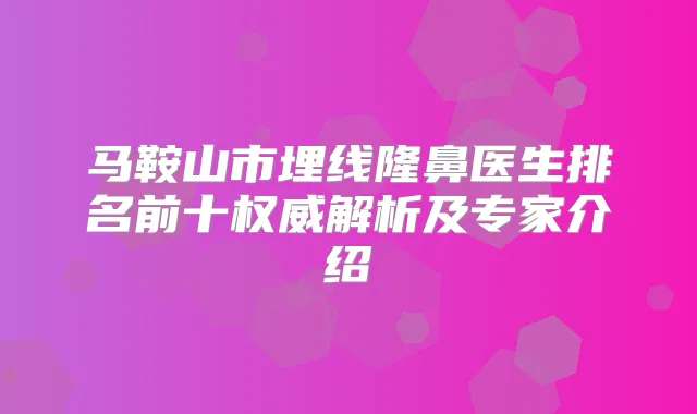 马鞍山市埋线隆鼻医生排名前十解析及专家介绍