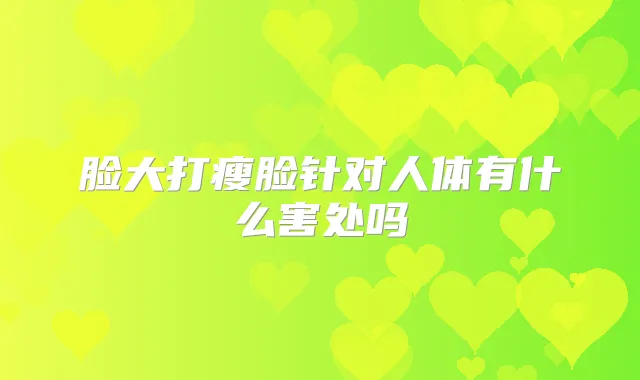脸大打瘦脸针对人体有什么害处吗
