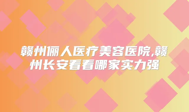 赣州俪人医疗美容医院,赣州长安看看哪家实力强