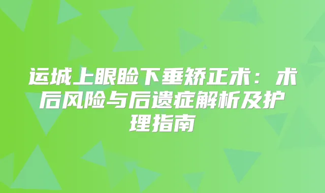 运城上眼睑下垂矫正术：术后风险与后遗症解析及护理指南