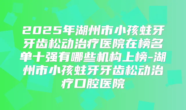 2025年湖州市小孩蛀牙牙齿松动医院在榜名单十强有哪些机构上榜-湖州市小孩蛀牙牙齿松动口腔医院