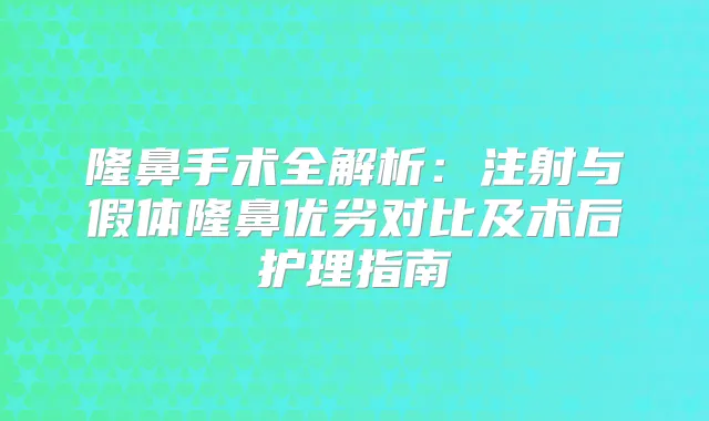 隆鼻手术全解析：注射与假体隆鼻优劣对比及术后护理指南