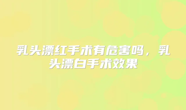 乳头漂红手术有危害吗,乳头漂白手术效果