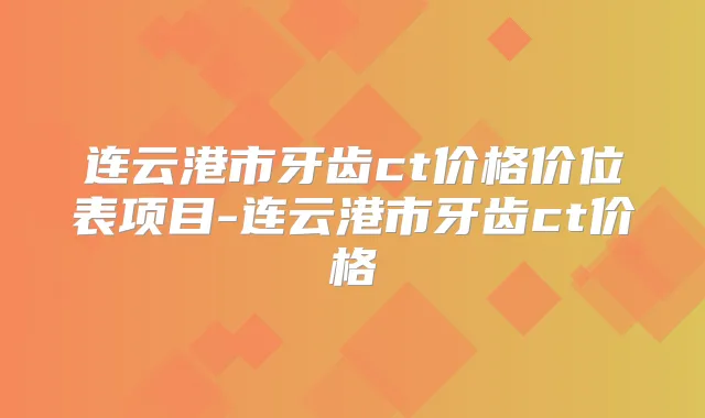 连云港市牙齿ct价格价位表项目-连云港市牙齿ct价格