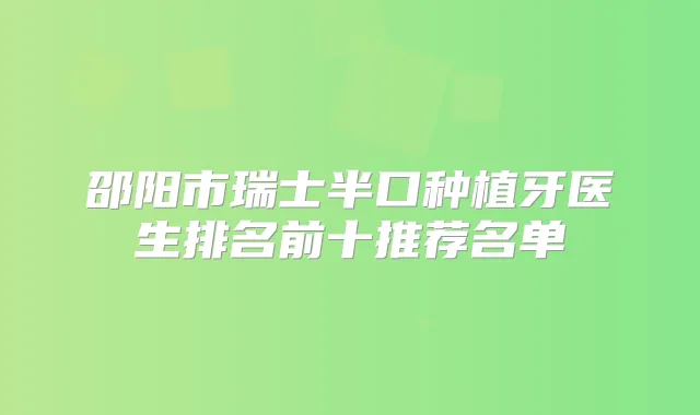 邵阳市瑞士半口种植牙医生排名前十推荐名单