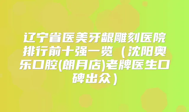 辽宁省医美牙龈雕刻医院排行前十强一览(沈阳奥乐口腔(朗月店)老牌医生口碑出众)
