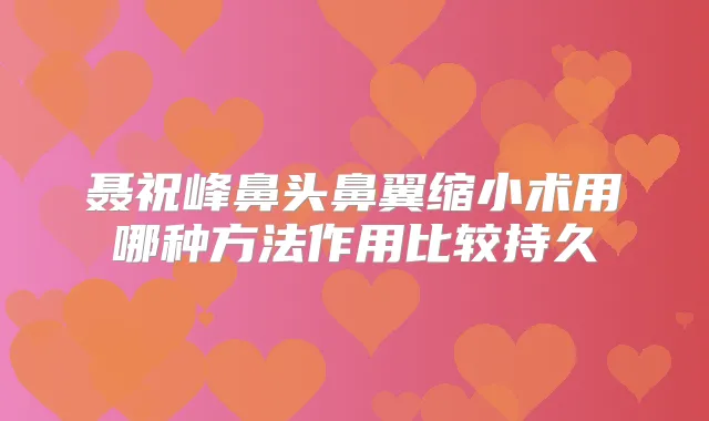 聂祝峰鼻头鼻翼缩小术用哪种方法作用比较持久