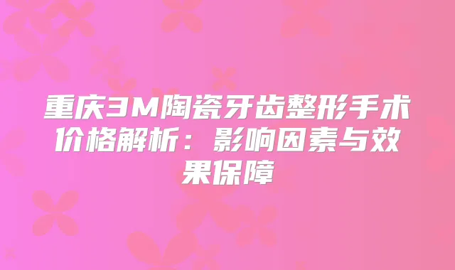 重庆3M陶瓷牙齿整形手术价格解析：影响因素与效果保障