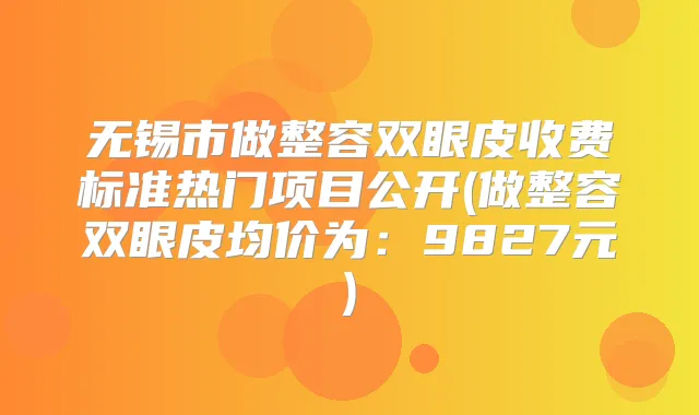 无锡市做整容双眼皮收费标准热门项目公开(做整容双眼皮均价为：9827元)