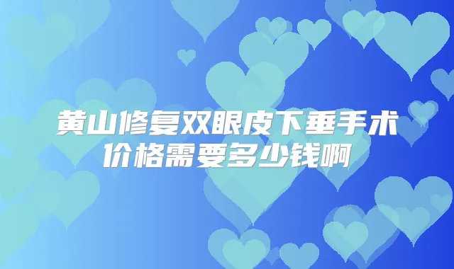 黄山修复双眼皮下垂手术价格需要多少钱啊