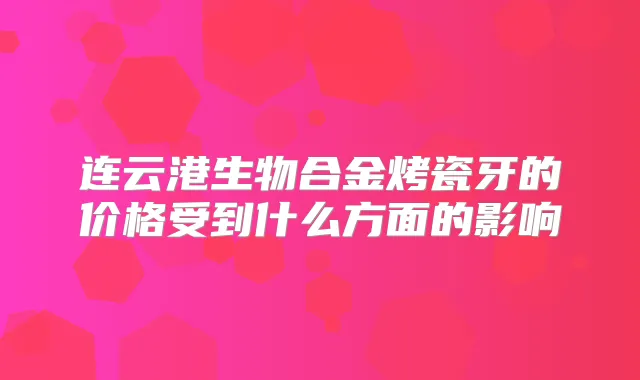 连云港生物合金烤瓷牙的价格受到什么方面的影响