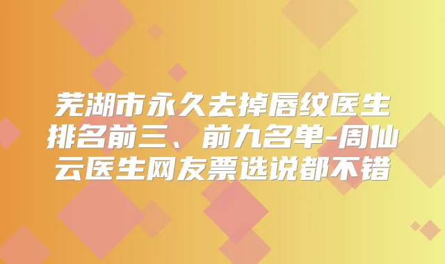 芜湖市永久去掉唇纹医生排名前三、前九名单-周仙云医生网友票选说都不错
