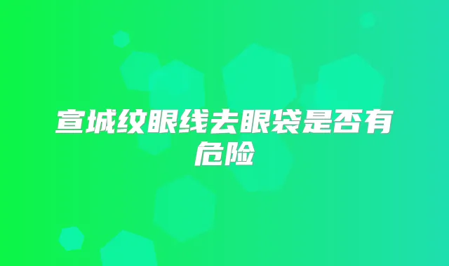 宣城纹眼线去眼袋是否有危险