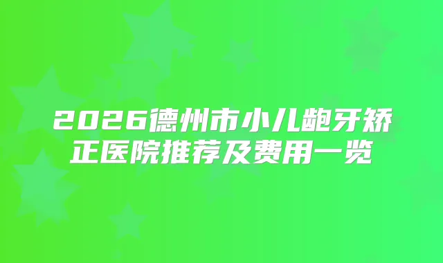 2026德州市小儿龅牙矫正医院推荐及费用一览