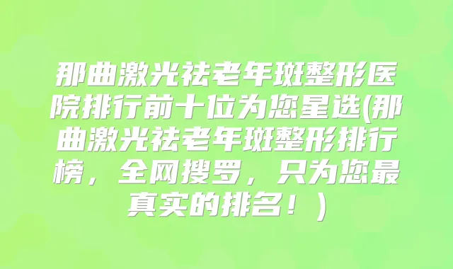 那曲激光祛老年斑整形医院排行前十位为您星选(那曲激光祛老年斑整形排行榜，全网搜罗，只为您真实的排名！)