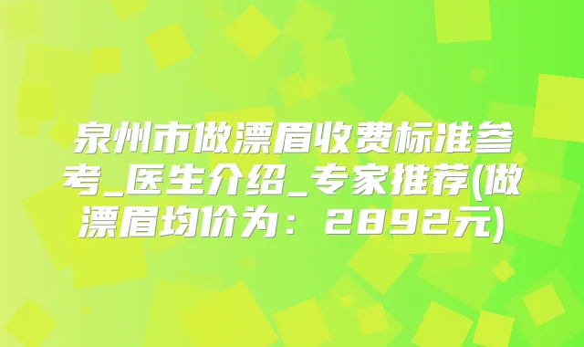 泉州市做漂眉收费标准参考_医生介绍_专家推荐(做漂眉均价为:2892元)