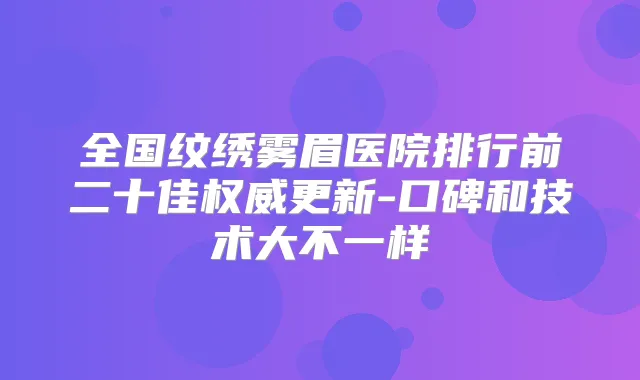全国纹绣雾眉医院排行前二十佳更新-口碑和技术大不一样