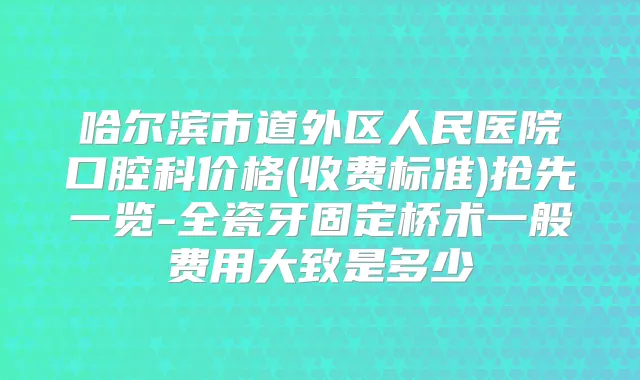 哈尔滨市道外区人民医院口腔科价格(收费标准)抢先一览-全瓷牙固定桥术一般费用大致是多少