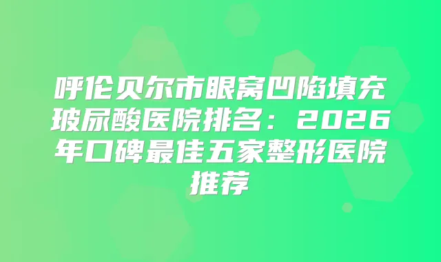 呼伦贝尔市眼窝凹陷填充玻尿酸医院排名：2026年口碑佳五家整形医院推荐