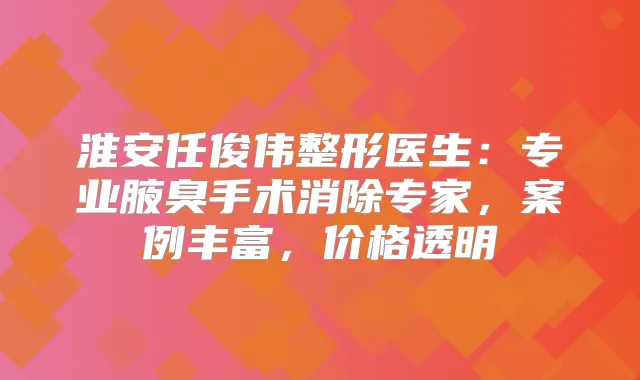 淮安任俊伟整形医生:专业腋臭手术消除专家,案例丰富,价格透明