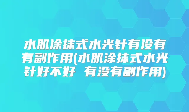 水肌涂抹式水光针有没有有副作用(水肌涂抹式水光针好不好 有没有副作用)