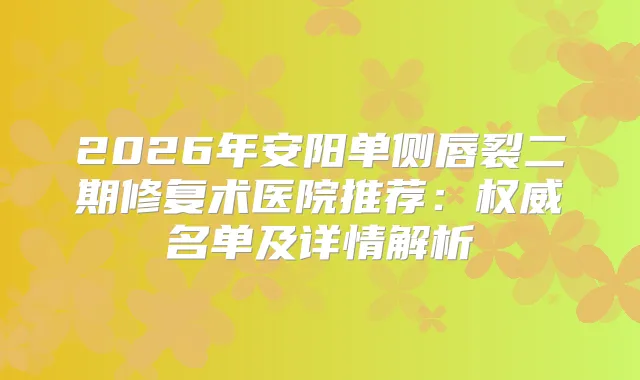 2026年安阳单侧唇裂二期修复术医院推荐：名单及详情解析