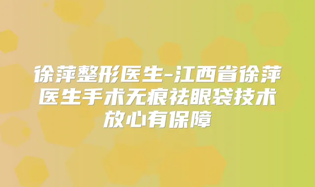 徐萍整形医生-江西省徐萍医生手术无痕祛眼袋技术放心有保障