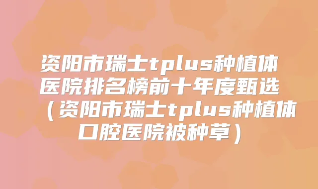 资阳市瑞士tplus种植体医院排名榜前十年度甄选（资阳市瑞士tplus种植体口腔医院被种草）