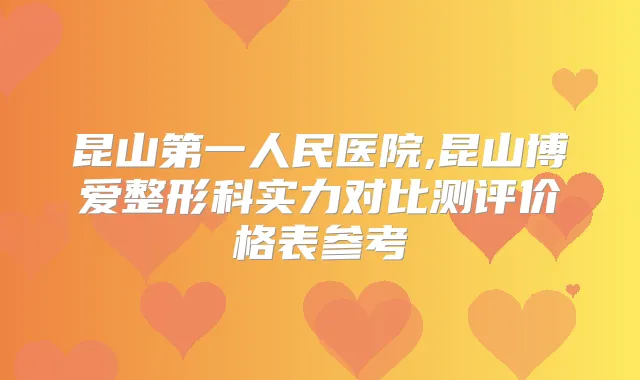 昆山第一人民医院,昆山博爱整形科实力对比测评价格表参考