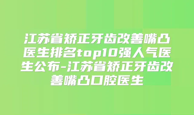 江苏省矫正牙齿嘴凸医生排名top10强人气医生公布-江苏省矫正牙齿嘴凸口腔医生