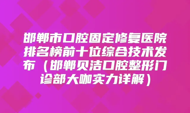 邯郸市口腔固定修复医院排名榜前十位综合技术发布(邯郸贝洁口腔整形门诊部大咖实力详解)