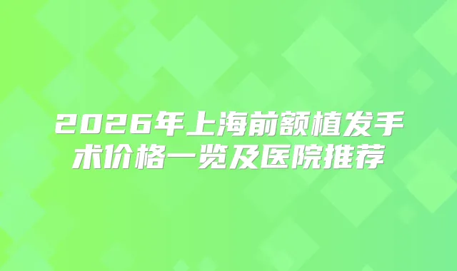 2026年上海前额植发手术价格一览及医院推荐