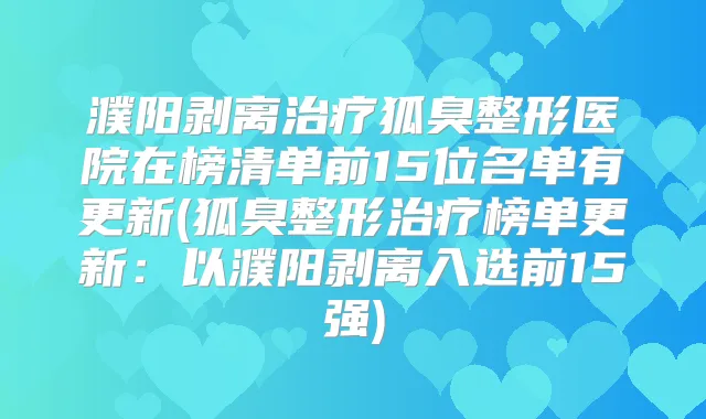 濮阳剥离狐臭整形医院在榜清单前15位名单有更新(狐臭整形榜单更新：以濮阳剥离入选前15强)